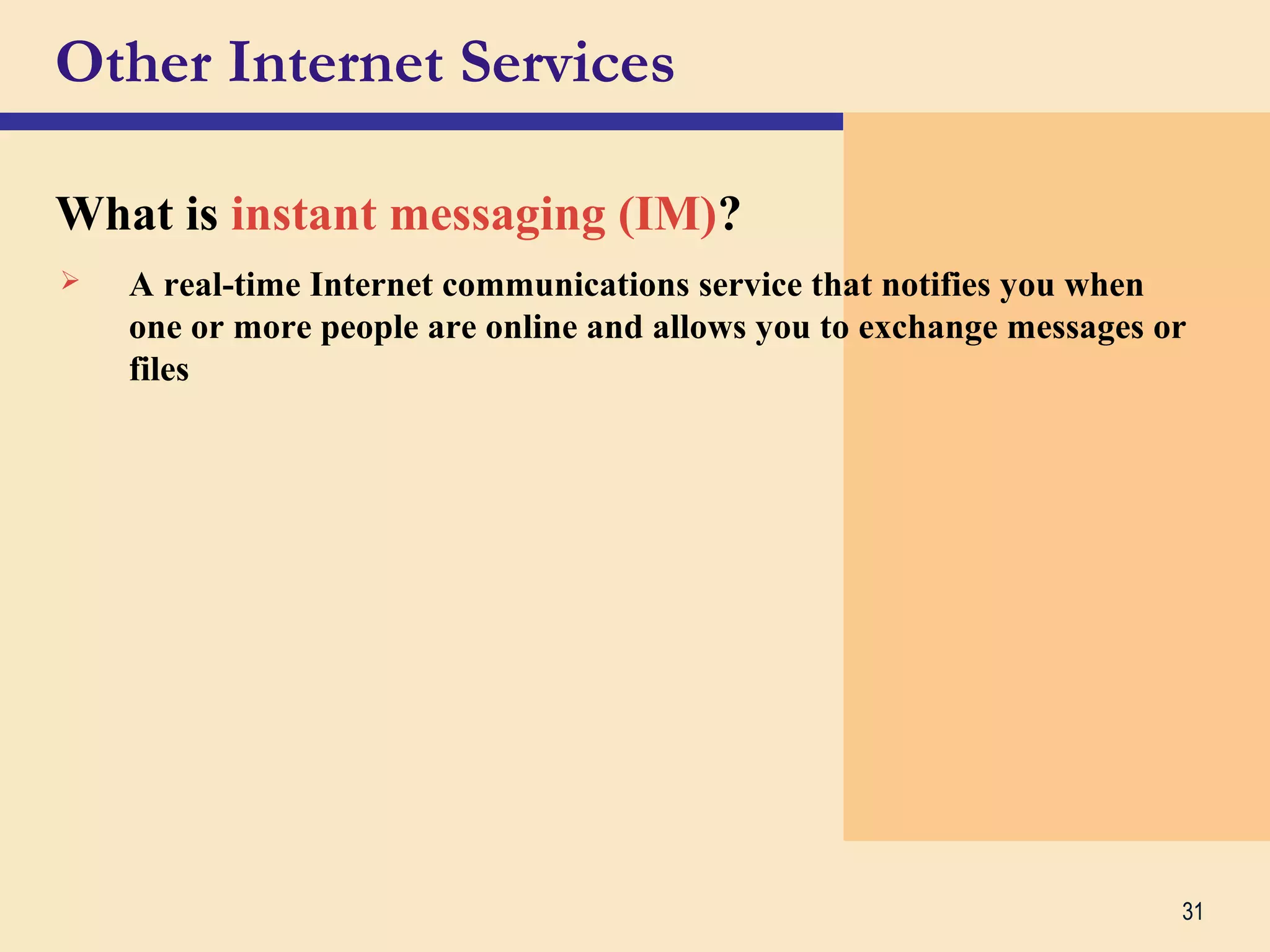 31
Other Internet Services
What is instant messaging (IM)?
 A real-time Internet communications service that notifies you when
one or more people are online and allows you to exchange messages or
files
 