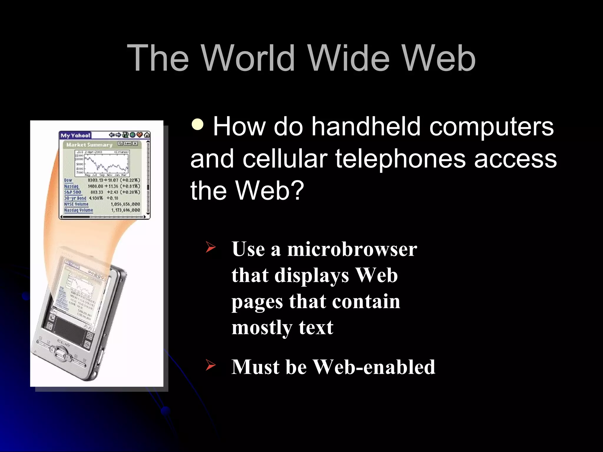 The World Wide Web
    How do handheld computers
   and cellular telephones access
   the Web?
       Use a microbrowser
        that displays Web
        pages that contain
        mostly text
       Must be Web-enabled
 