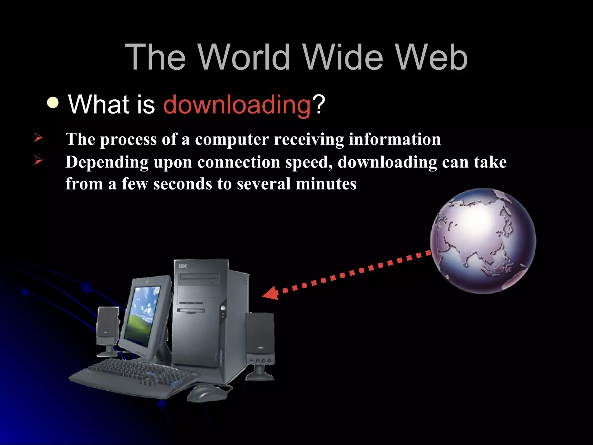The World Wide Web
       What is downloading?
       The process of a computer receiving information
       Depending upon connection speed, downloading can take
        from a few seconds to several minutes
 