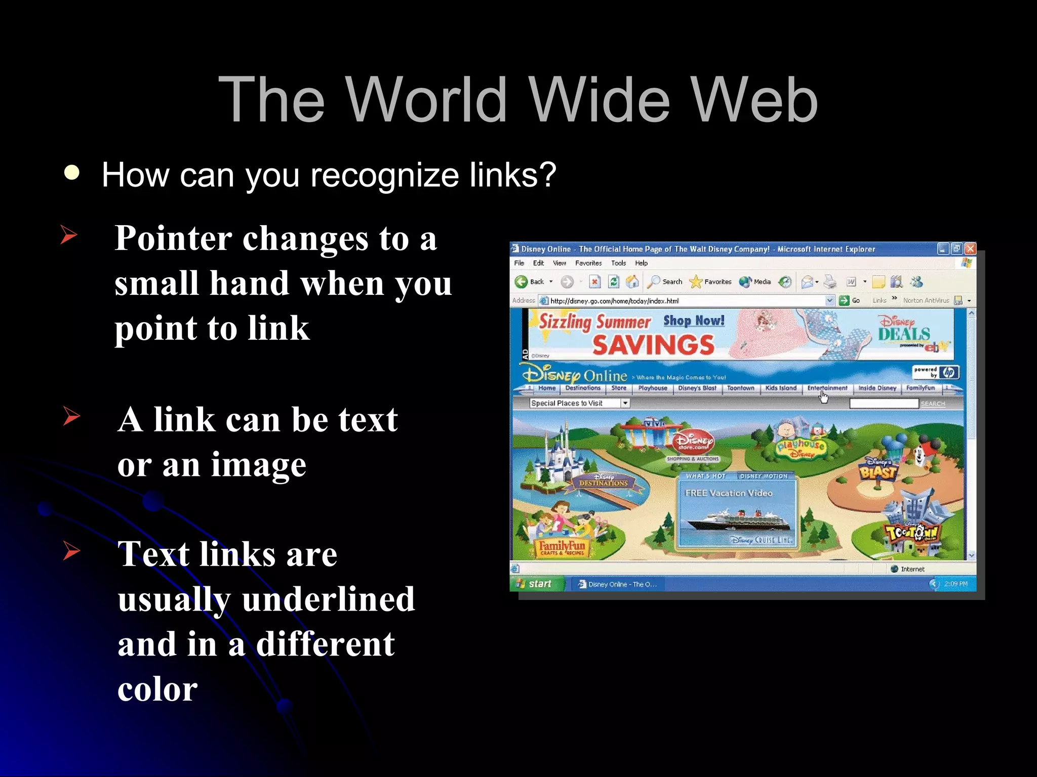 The World Wide Web
   How can you recognize links?
   Pointer changes to a
    small hand when you
    point to link

   A link can be text
    or an image

   Text links are
    usually underlined
    and in a different
    color
 