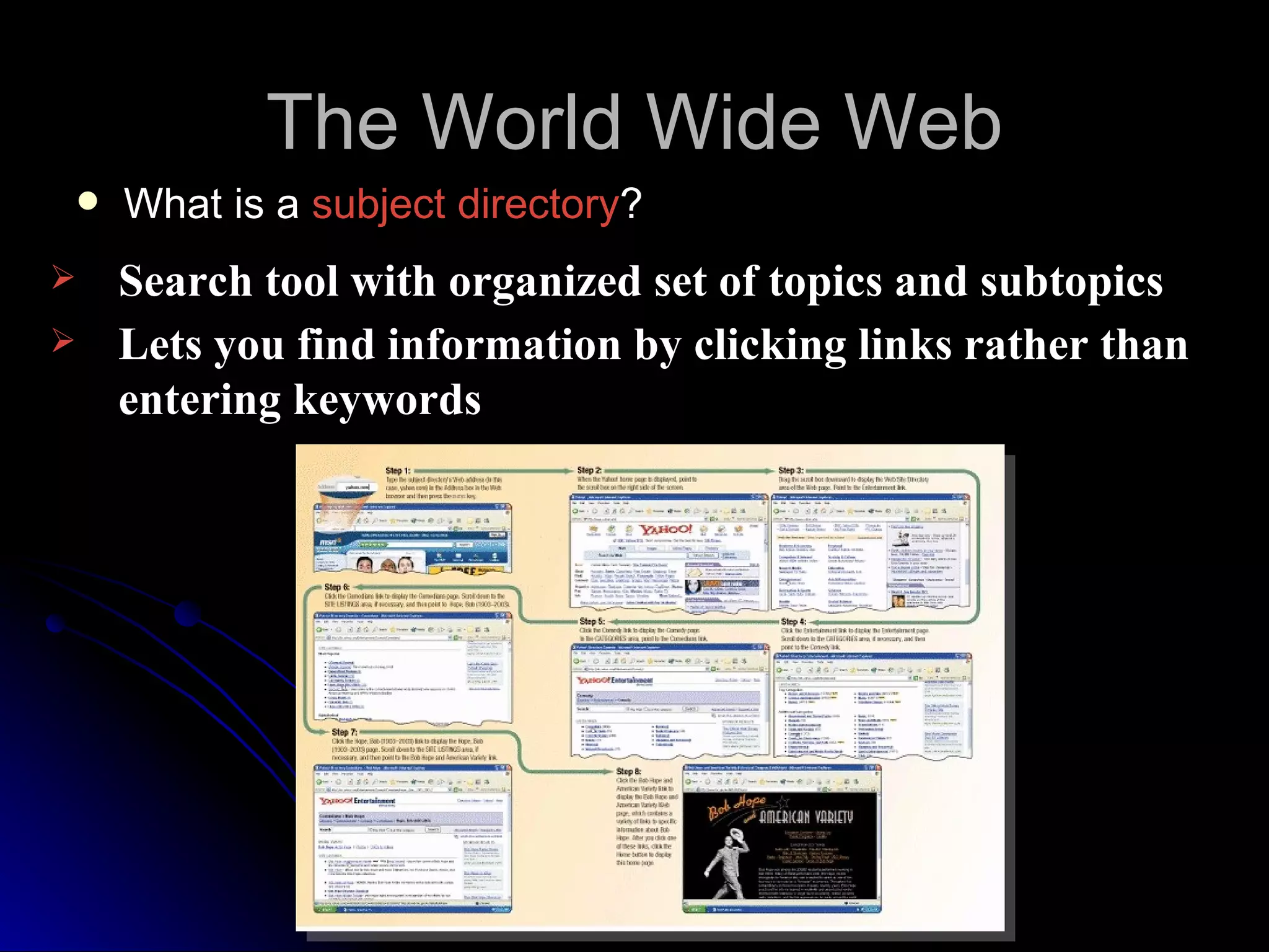 The World Wide Web
   What is a subject directory?
   Search tool with organized set of topics and subtopics
   Lets you find information by clicking links rather than
    entering keywords
 