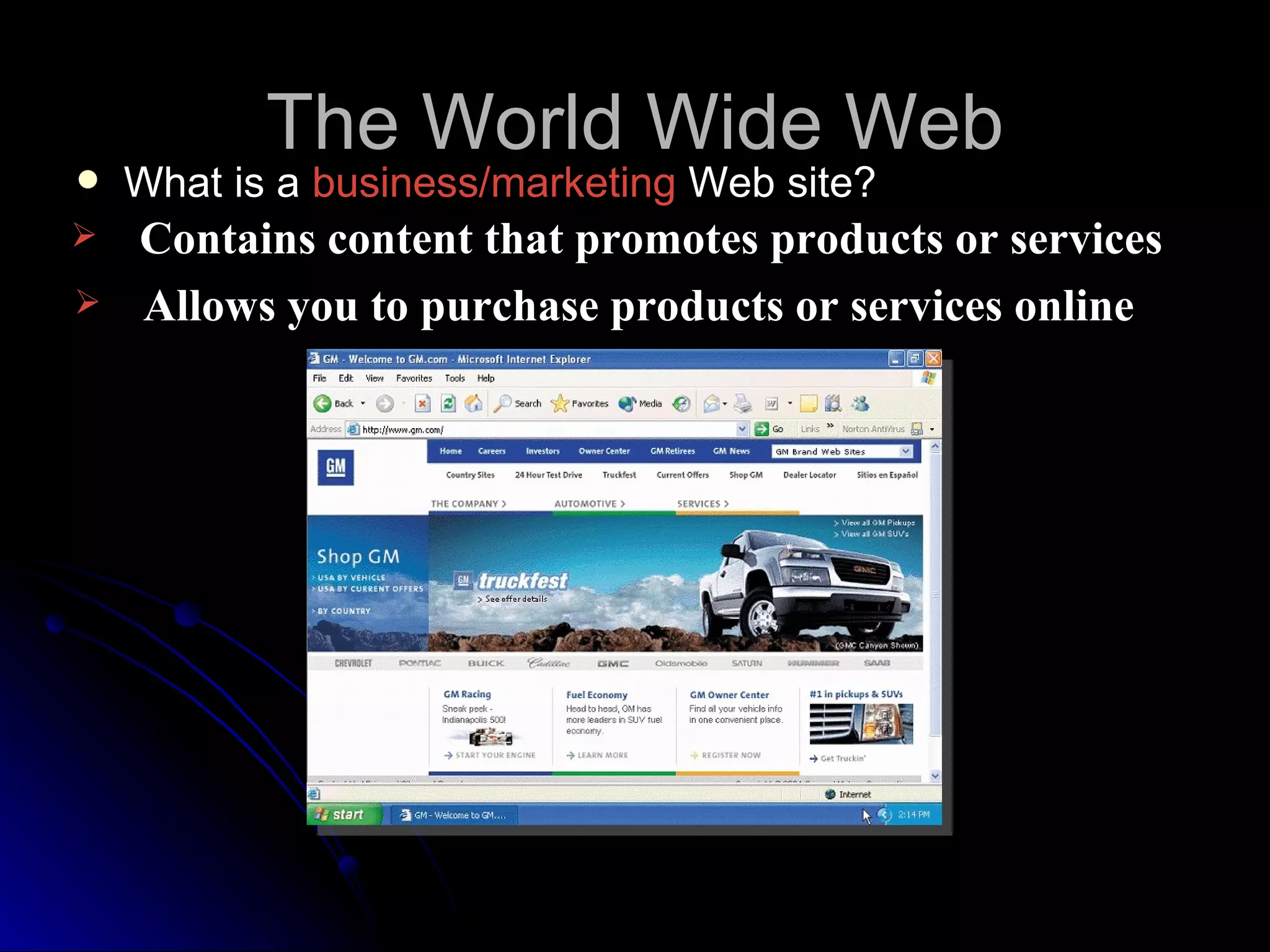 The World Wide Web
   What is a business/marketing Web site?
   Contains content that promotes products or services
   Allows you to purchase products or services online
 