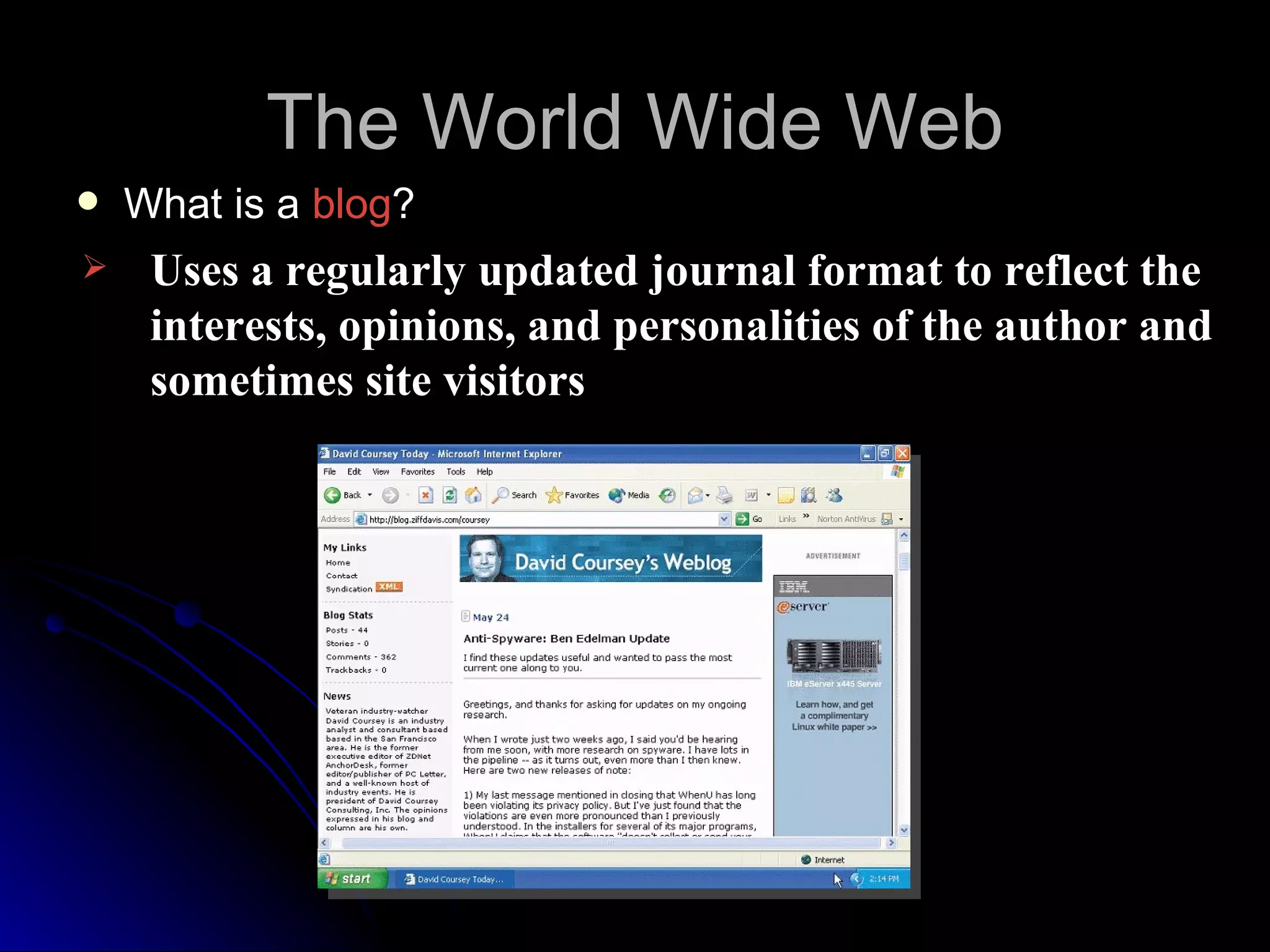 The World Wide Web
   What is a blog?
    Uses a regularly updated journal format to reflect the
     interests, opinions, and personalities of the author and
     sometimes site visitors
 