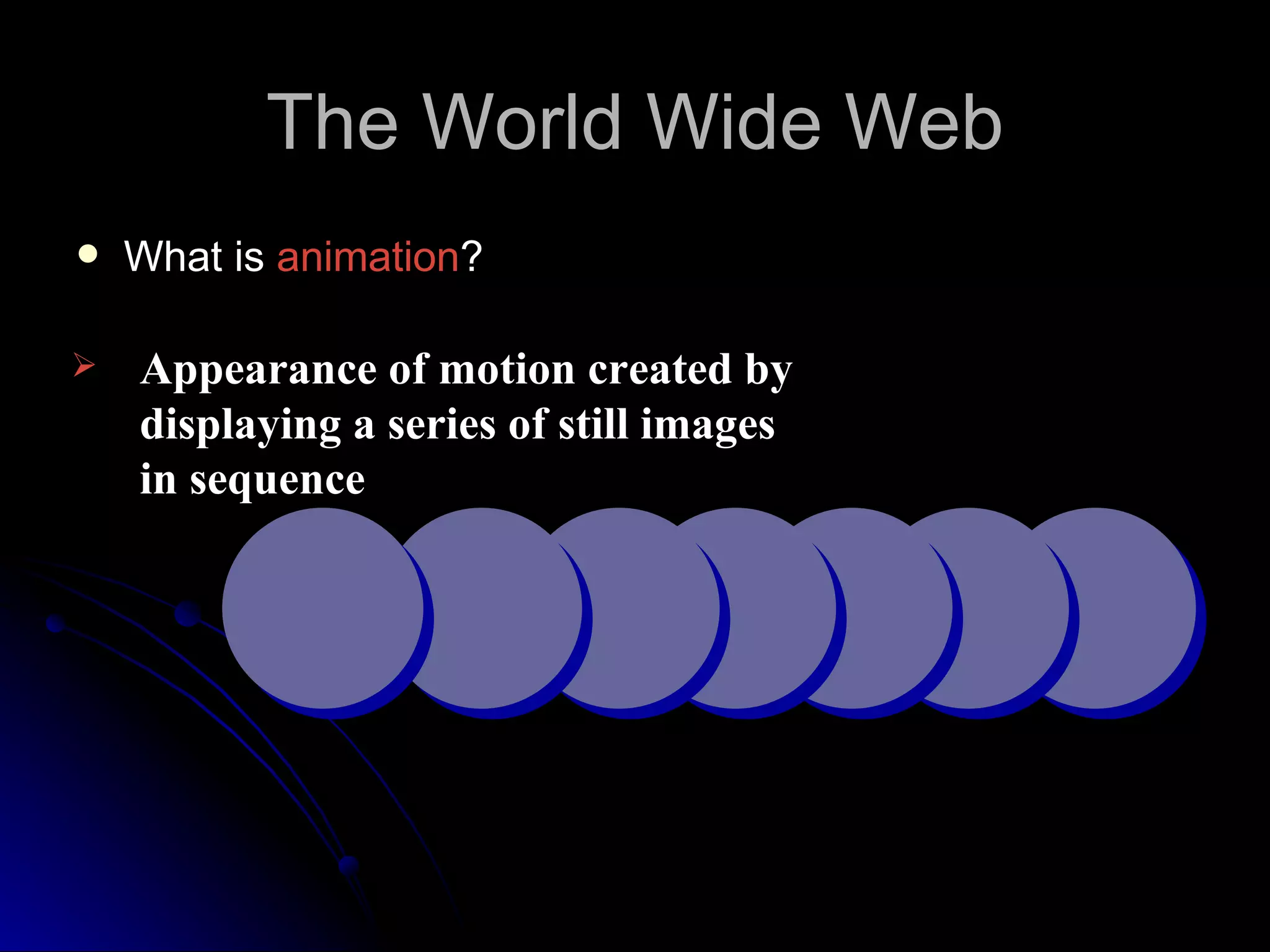 The World Wide Web
   What is animation?

   Appearance of motion created by
    displaying a series of still images
    in sequence
 