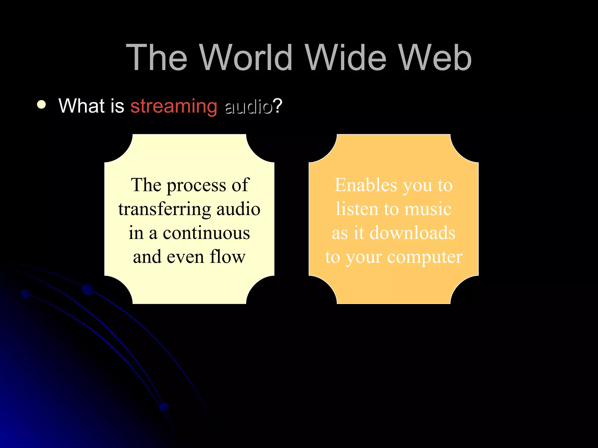 The World Wide Web
   What is streaming audio?


            The process of      Enables you to
          transferring audio    listen to music
            in a continuous     as it downloads
             and even flow     to your computer
 