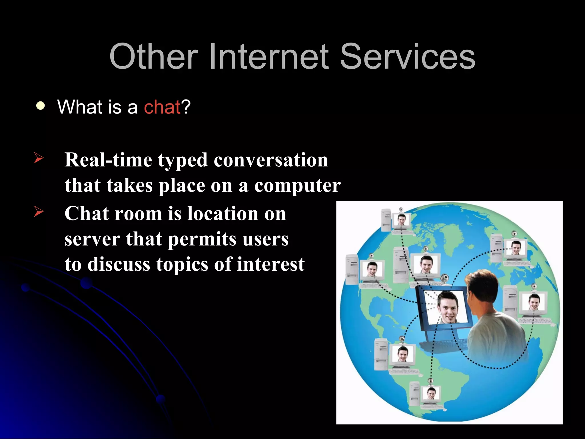 Other Internet Services
   What is a chat?

   Real-time typed conversation
    that takes place on a computer
   Chat room is location on
    server that permits users
    to discuss topics of interest
 
