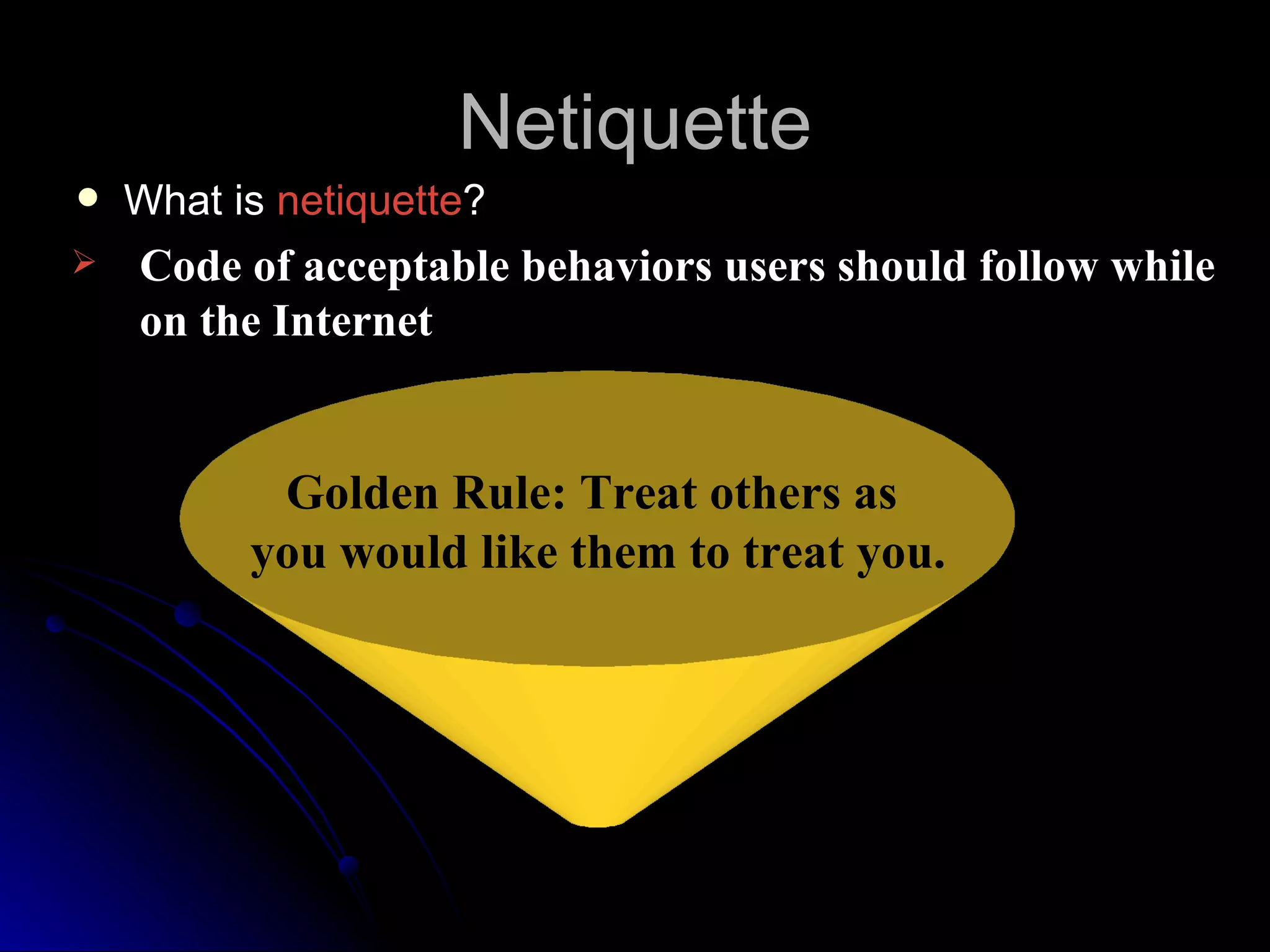 Netiquette
   What is netiquette?
   Code of acceptable behaviors users should follow while
    on the Internet


           Golden Rule: Treat others as
          you would like them to treat you.
 