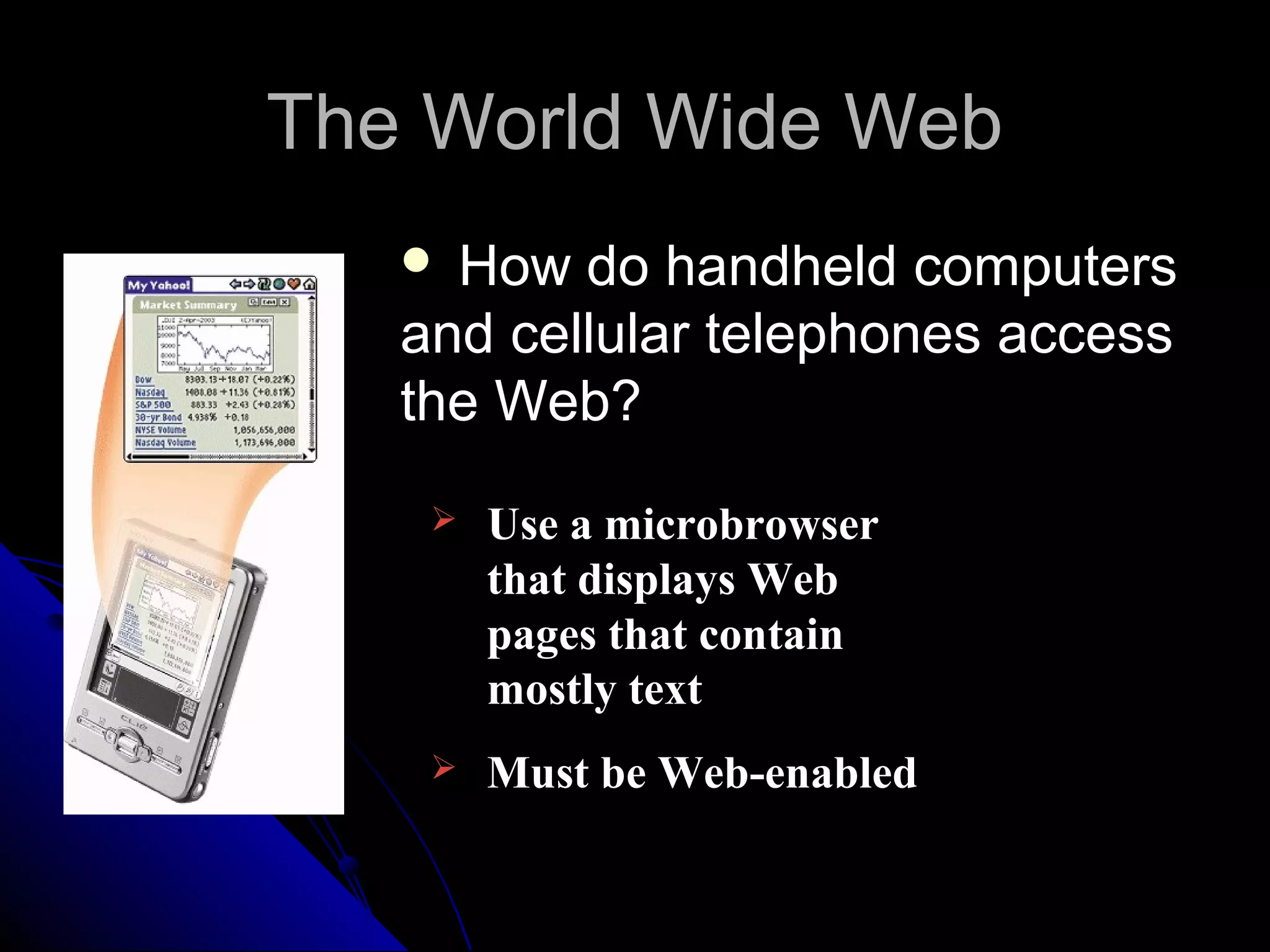 The World Wide Web
    How do handheld computers
   and cellular telephones access
   the Web?
       Use a microbrowser
        that displays Web
        pages that contain
        mostly text
       Must be Web-enabled
 