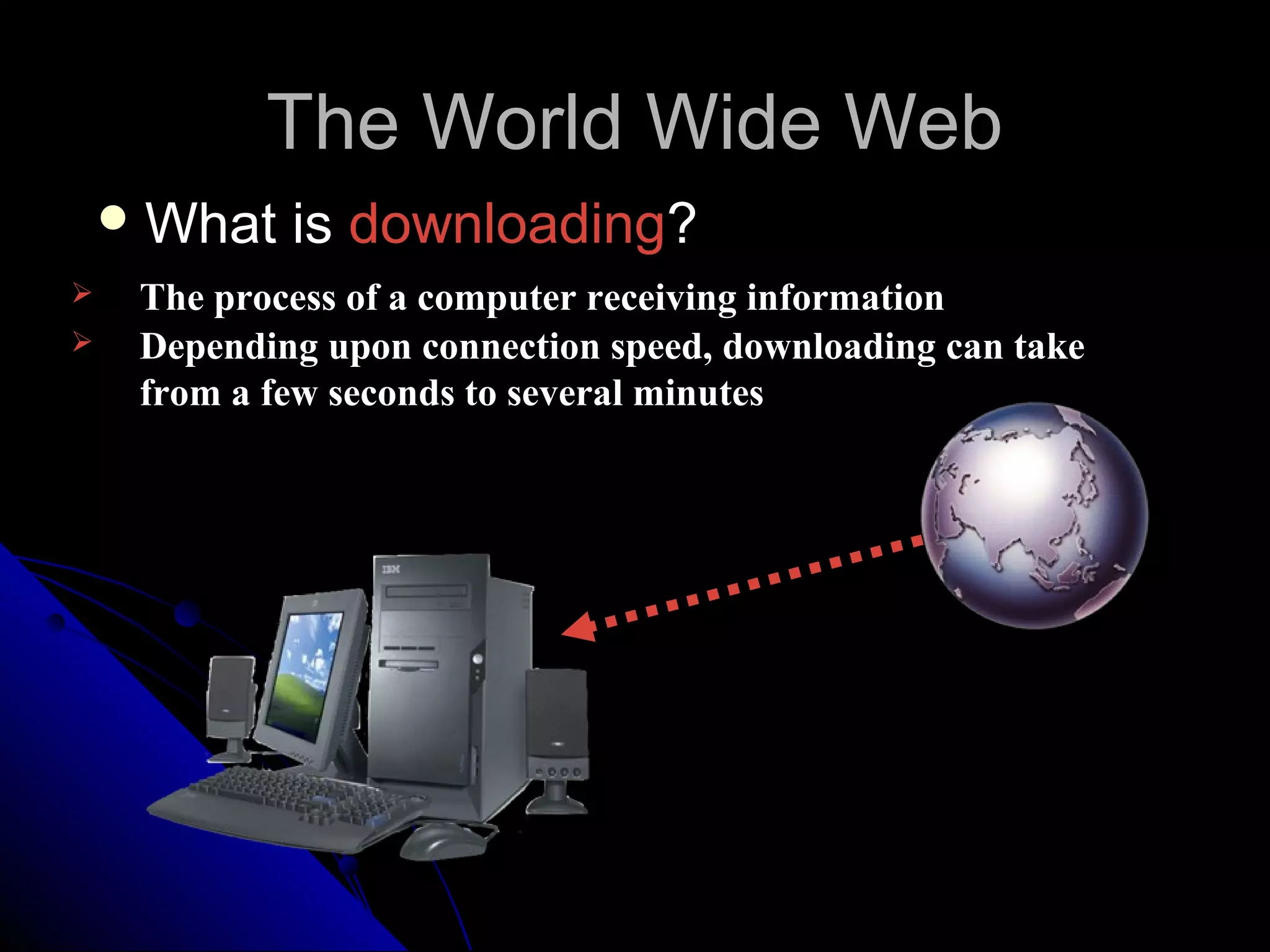 The World Wide Web
     What   is downloading?
    The process of a computer receiving information
    Depending upon connection speed, downloading can take
     from a few seconds to several minutes
 