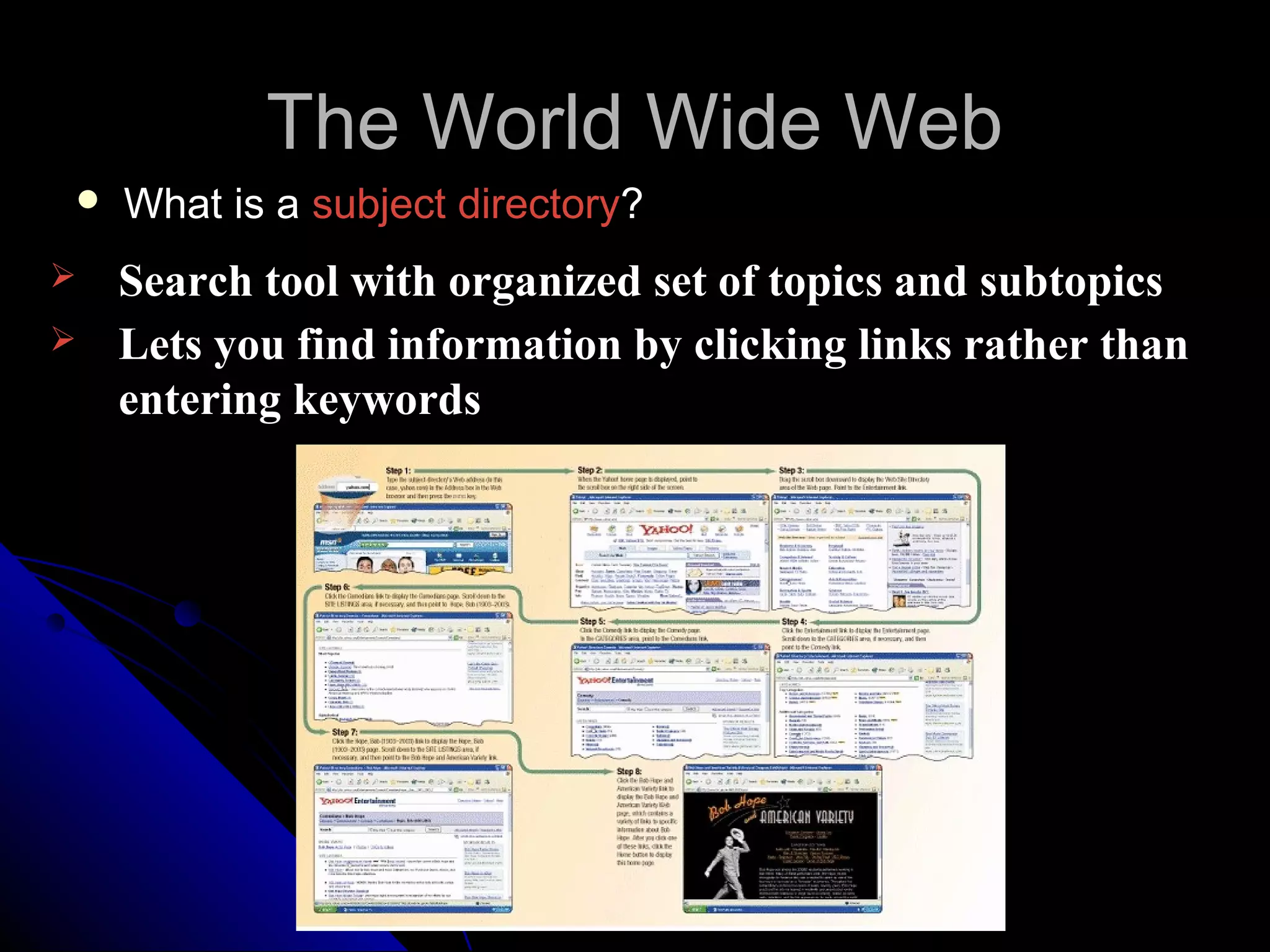 The World Wide Web
   What is a subject directory?
   Search tool with organized set of topics and subtopics
   Lets you find information by clicking links rather than
    entering keywords
 