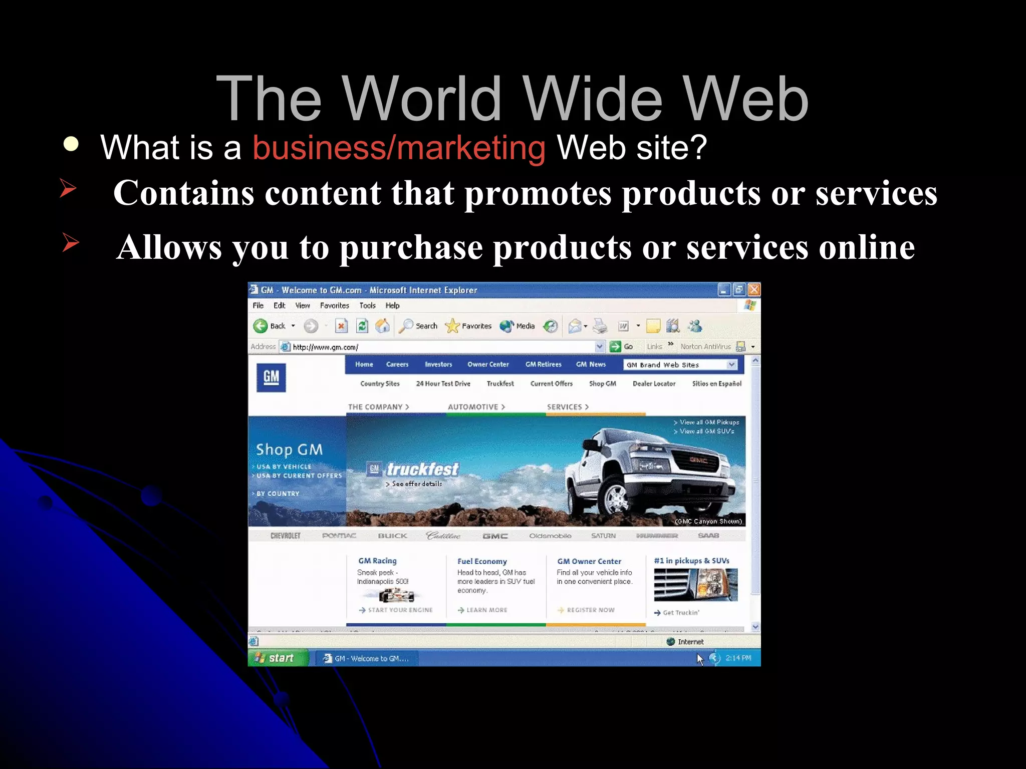 The World Wide Web
   What is a business/marketing Web site?
   Contains content that promotes products or services
   Allows you to purchase products or services online
 