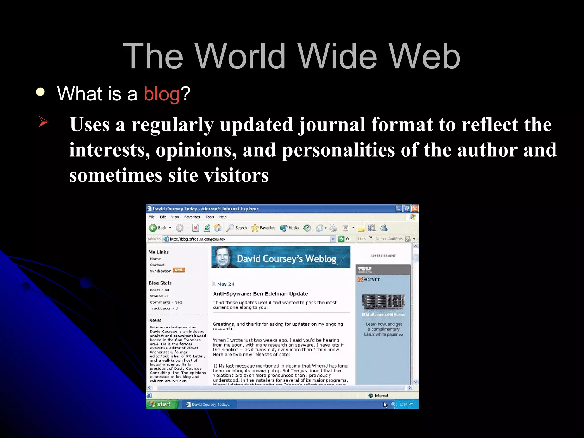 The World Wide Web
   What is a blog?
    Uses a regularly updated journal format to reflect the
     interests, opinions, and personalities of the author and
     sometimes site visitors
 