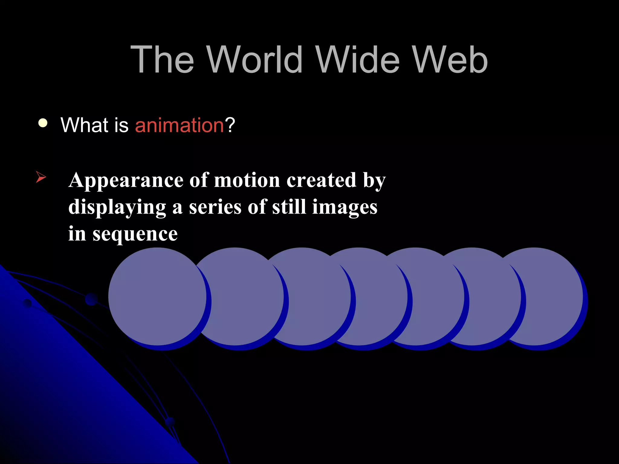 The World Wide Web
   What is animation?

   Appearance of motion created by
    displaying a series of still images
    in sequence
 