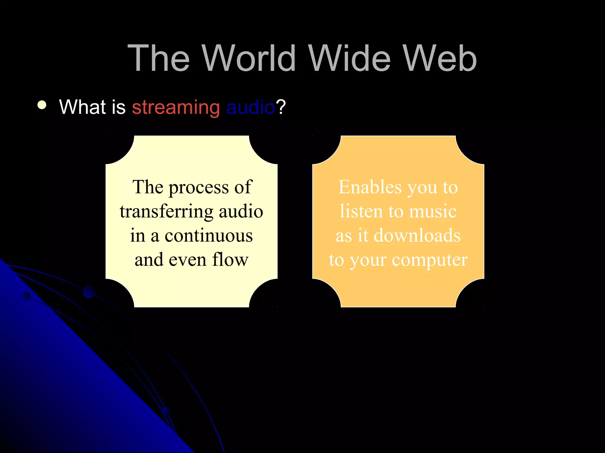 The World Wide Web
   What is streaming audio?


            The process of      Enables you to
          transferring audio     listen to music
            in a continuous     as it downloads
             and even flow     to your computer
 