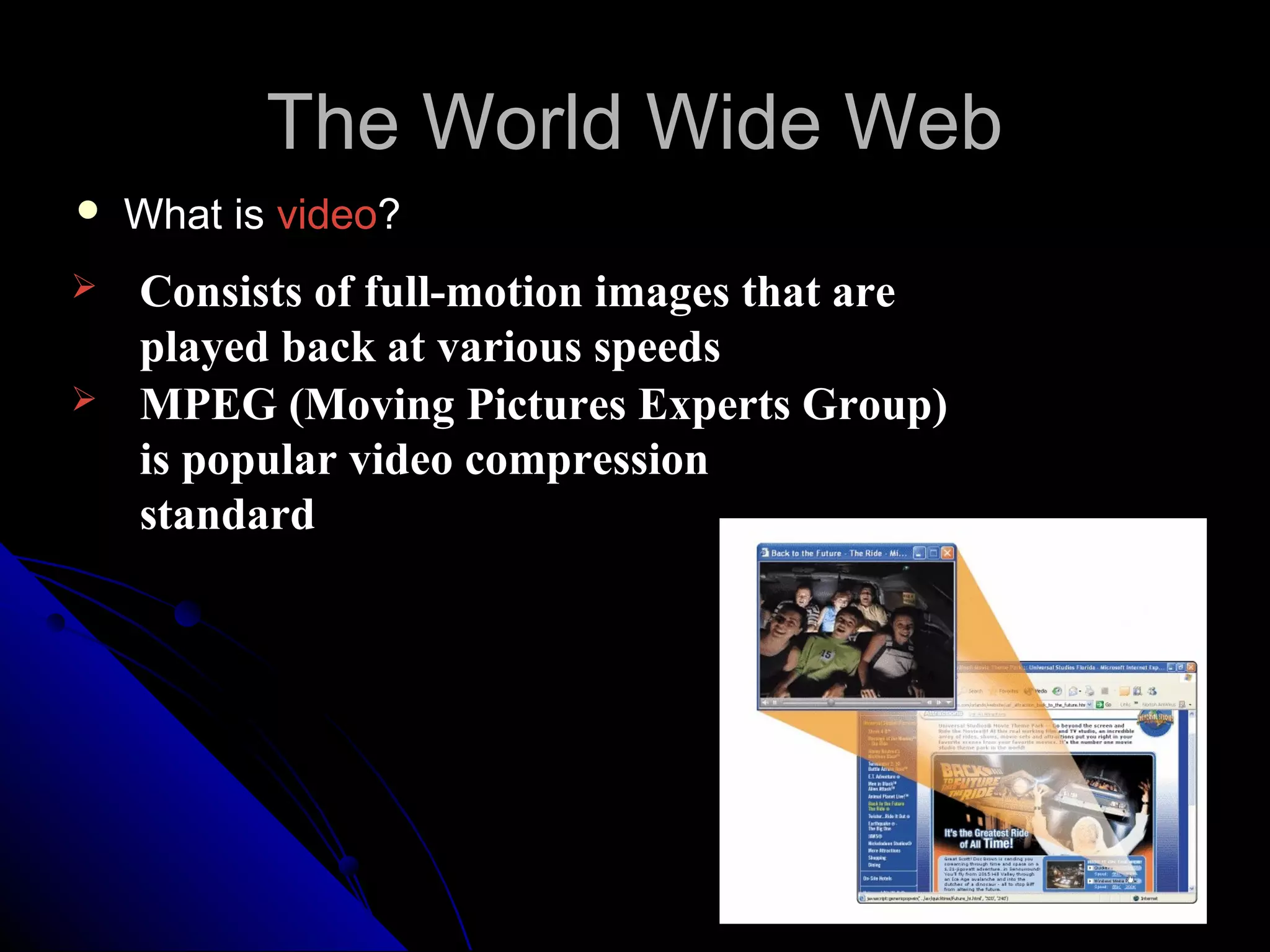 The World Wide Web
   What is video?
   Consists of full-motion images that are
    played back at various speeds
   MPEG (Moving Pictures Experts Group)
    is popular video compression
    standard
 
