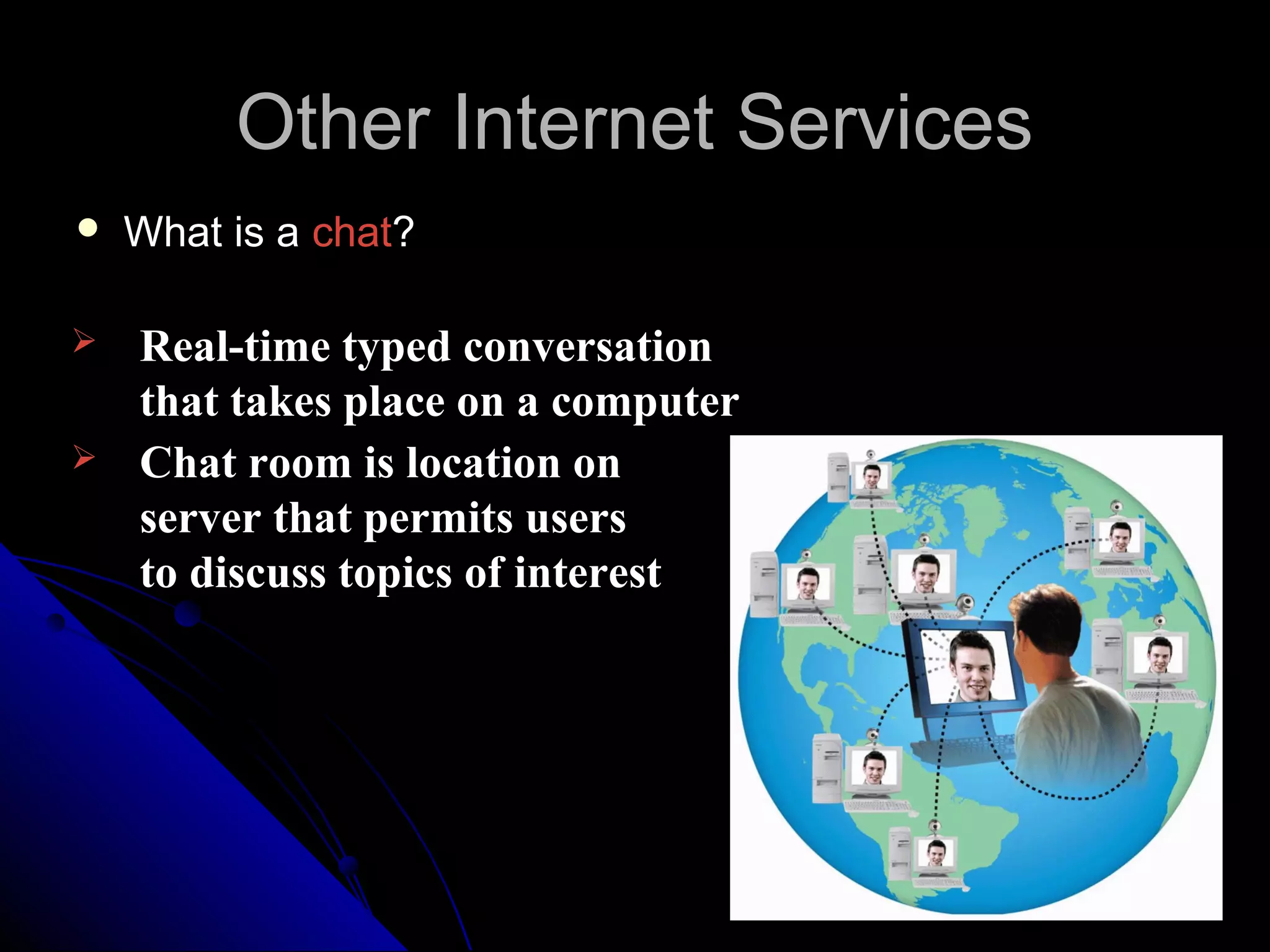 Other Internet Services
   What is a chat?

   Real-time typed conversation
    that takes place on a computer
   Chat room is location on
    server that permits users
    to discuss topics of interest
 