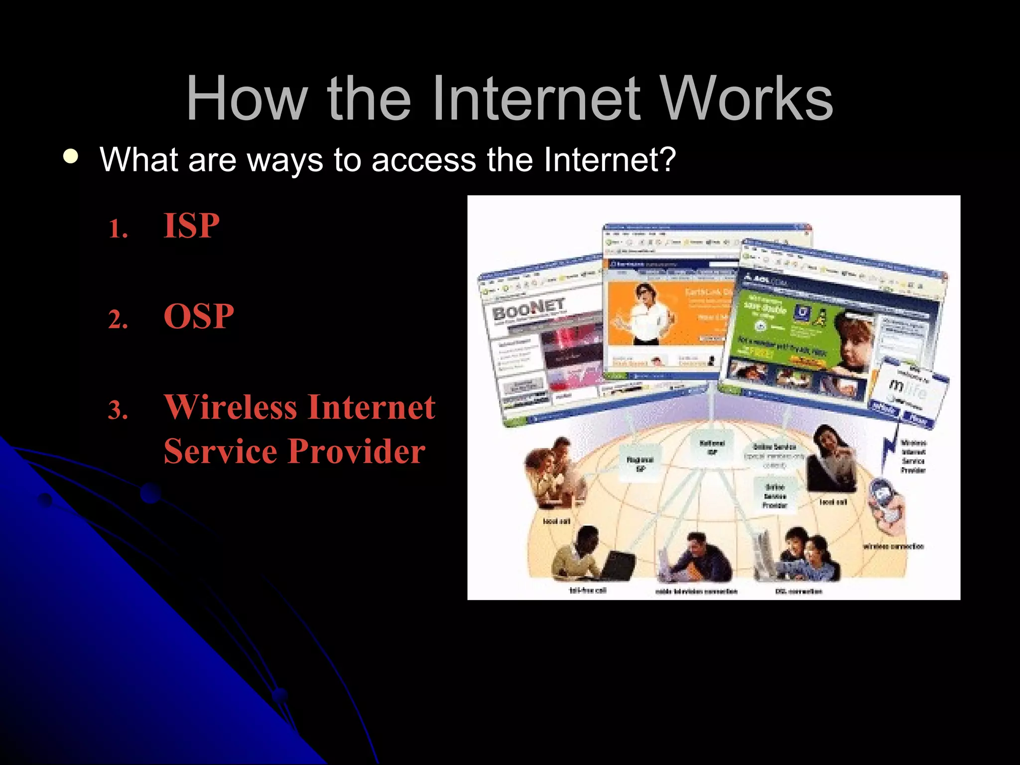 How the Internet Works
   What are ways to access the Internet?
    1.   ISP, Regional
         or National
    2.   OSP (AOL and
         MSN, for example)
    3.   Wireless Internet
         Service Provider
 