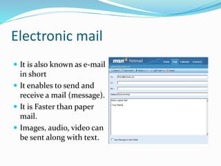 Electronic mail
 It is also known as e-mail
in short
 It enables to send and
receive a mail (message).
 It is Faster than paper
mail.
 Images, audio, video can
be sent along with text.
 
