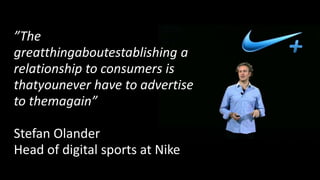 ”The
greatthingaboutestablishing a
relationship to consumers is
thatyounever have to advertise
to themagain”

Stefan Olander
Head of digital sports at Nike
 