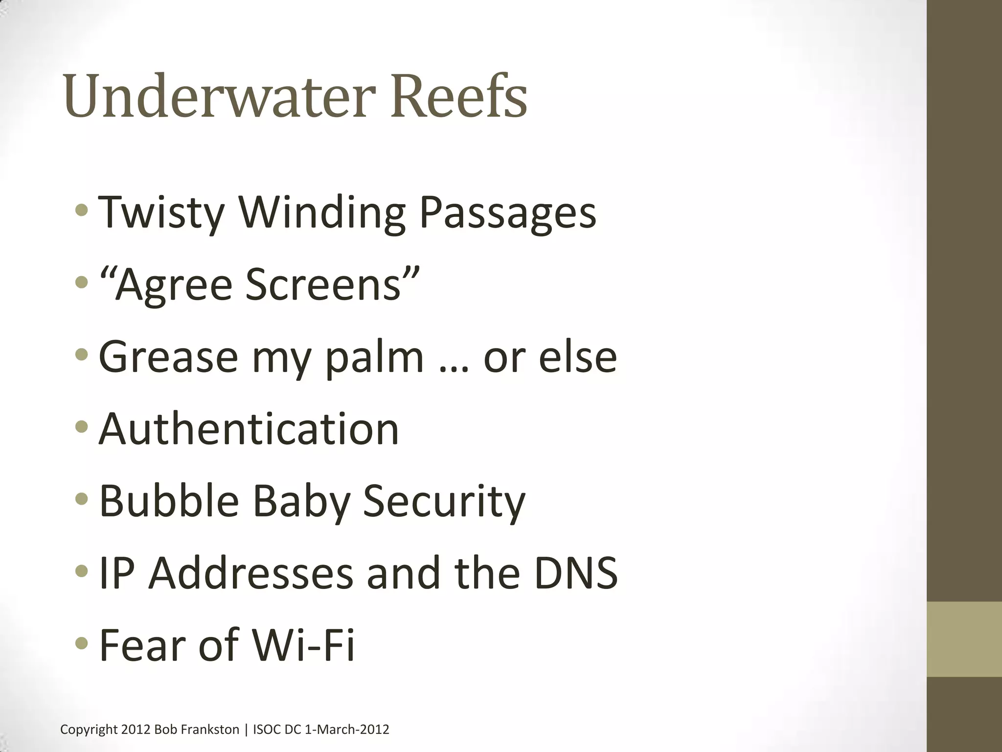 Underwater Reefs
 • Twisty Winding Passages
 • “Agree Screens”
 • Grease my palm … or else
 • Authentication
 • Bubble Baby Security
 • IP Addresses and the DNS
 • Fear of Wi-Fi
Copyright 2012 Bob Frankston | ISOC DC 1-March-2012
 