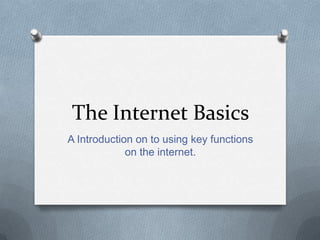 The Internet Basics
A Introduction on to using key functions
             on the internet.
 