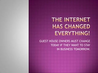 THE INTERNET  HAS CHANGEDEVERYTHING! GUEST HOUSE OWNERS MUST CHANGE  TODAY IF THEY WANT TO STAY IN BUSINESS TOMORROW. 