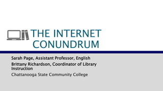 THE INTERNET 
CONUNDRUM 
Sarah Page, Assistant Professor, English 
Brittany Richardson, Coordinator of Library 
Instruction 
Chattanooga State Community College 
 