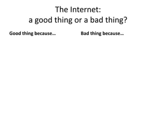 The Internet:
a good thing or a bad thing?
Good thing because… Bad thing because…