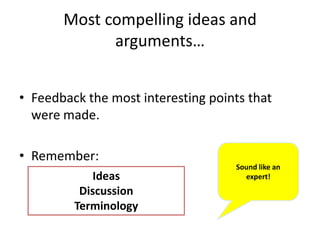 Most compelling ideas and
arguments…
• Feedback the most interesting points that
were made.
• Remember:
Ideas
Discussion
Terminology
Sound like an
expert!