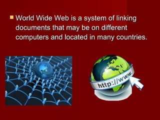  World Wide Web is a system of linkingWorld Wide Web is a system of linking
documents that may be on differentdocuments that may be on different
computers and located in many countries.computers and located in many countries.
 