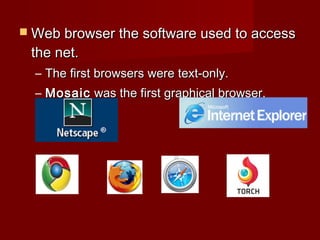  Web browser the software used to accessWeb browser the software used to access
the net.the net.
– The first browsers were text-only.The first browsers were text-only.
– MosaicMosaic was the first graphical browser.was the first graphical browser.
 