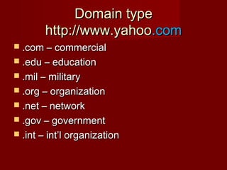 Domain typeDomain type
http://www.yahoohttp://www.yahoo.com.com
 .com – commercial.com – commercial
 .edu – education.edu – education
 .mil – military.mil – military
 .org – organization.org – organization
 .net – network.net – network
 .gov – government.gov – government
 .int – int’l organization.int – int’l organization
 