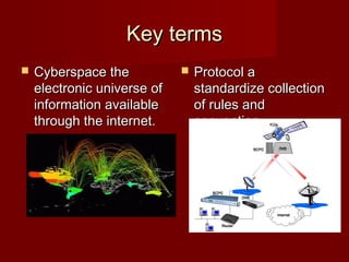 Key termsKey terms
 Cyberspace theCyberspace the
electronic universe ofelectronic universe of
information availableinformation available
through the internet.through the internet.
 Protocol aProtocol a
standardize collectionstandardize collection
of rules andof rules and
convention.convention.
 