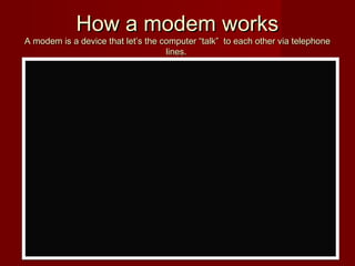 How a modem worksHow a modem works
A modem is a device that let’s the computer “talk” to each other via telephoneA modem is a device that let’s the computer “talk” to each other via telephone
lines.lines.
 