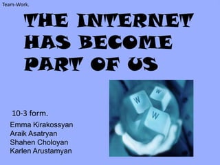 Team-Work.


        THE INTERNET
        HAS BECOME
        PART OF US

   10-3 form.
  Emma Kirakossyan
  Araik Asatryan
  Shahen Choloyan
  Karlen Arustamyan
 