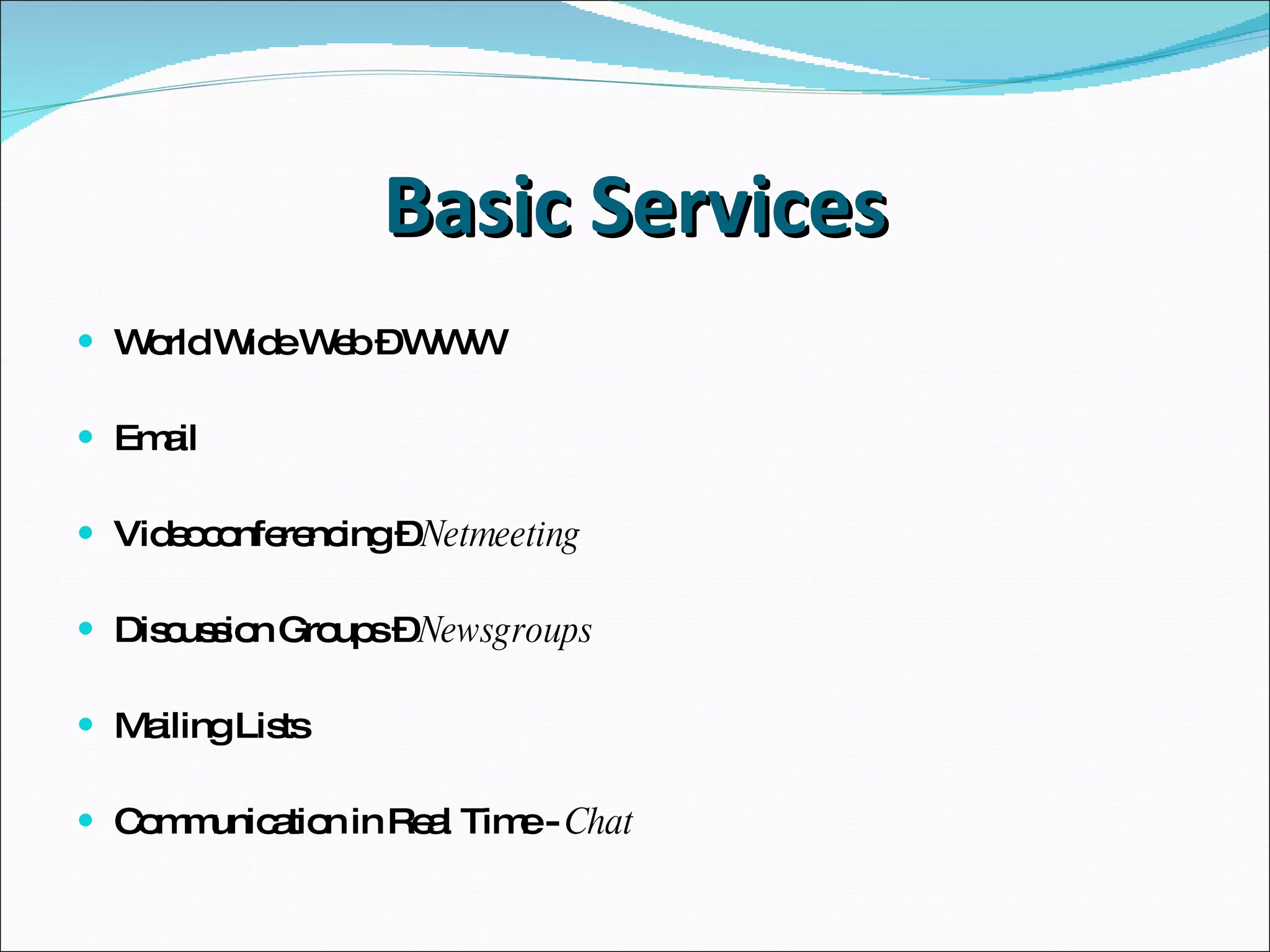 Basic Services World Wide Web – WWW Email Videoconferencing –  Netmeeting Discussion Groups –  Newsgroups Mailing Lists Communication in Real Time -  Chat 