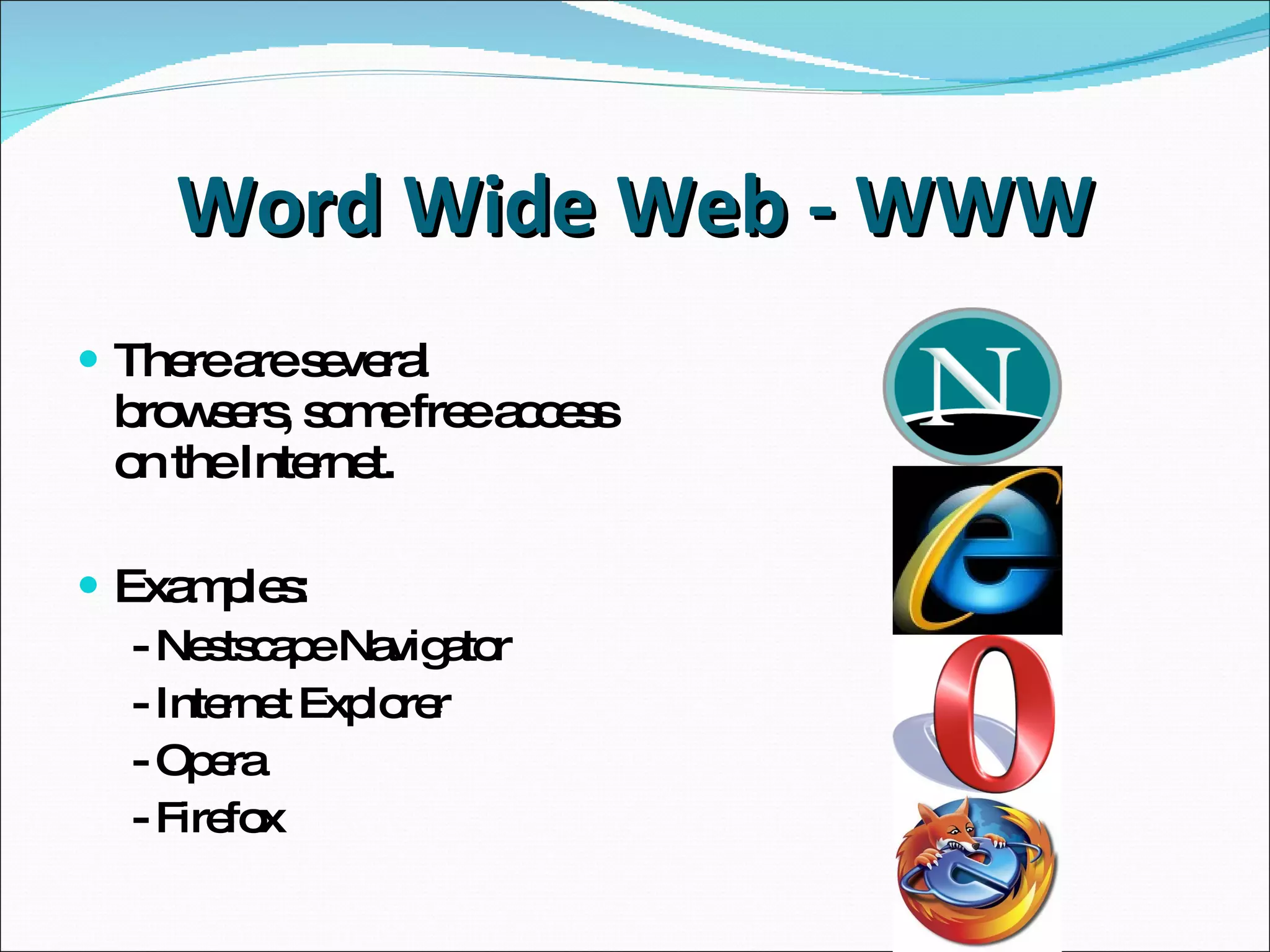 Word Wide Web - WWW There are several browsers,  some free access on the Internet. Examples: - Nestscape Navigator - Internet Explorer - Opera - Firefox 