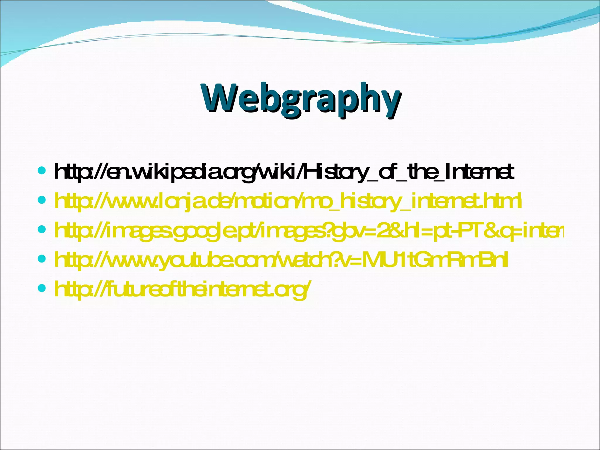 Webgraphy http://en.wikipedia.org/wiki/History_of_the_Internet http://www.lonja.de/motion/mo_history_internet.html http://images.google.pt/images?gbv=2&hl=pt-PT&q=internet&sa=N&start=0&ndsp=18 http://www.youtube.com/watch?v=MU1tGmRmBnI http://futureoftheinternet.org/ 