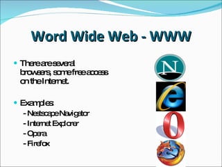 Word Wide Web - WWW There are several browsers,  some free access on the Internet. Examples: - Nestscape Navigator - Internet Explorer - Opera - Firefox 