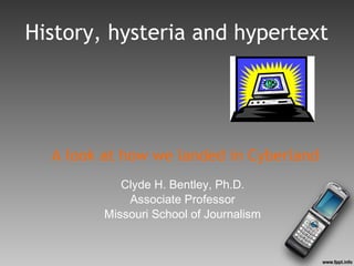 History, hysteria and hypertext




  A look at how we landed in Cyberland
            Clyde H. Bentley, Ph.D.
             Associate Professor
         Missouri School of Journalism
 