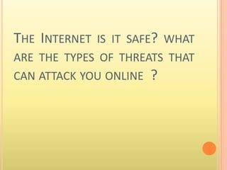 THE INTERNET IS IT SAFE? WHAT
ARE THE TYPES OF THREATS THAT
CAN ATTACK YOU ONLINE ?
 