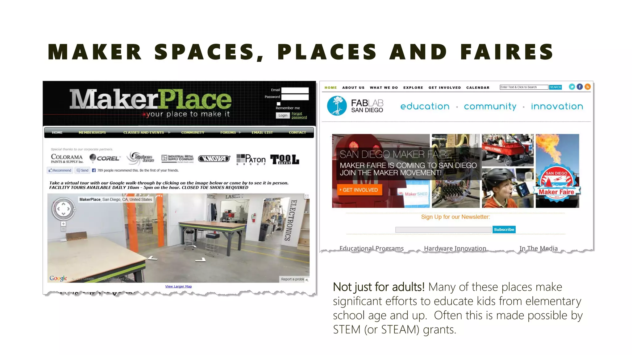 MAKER SPACES, PLACES AND FAIRES 
Not just for adults!Many of these places make significant efforts to educate kids from elementary school age and up. Often this is made possible by STEM (or STEAM) grants.  