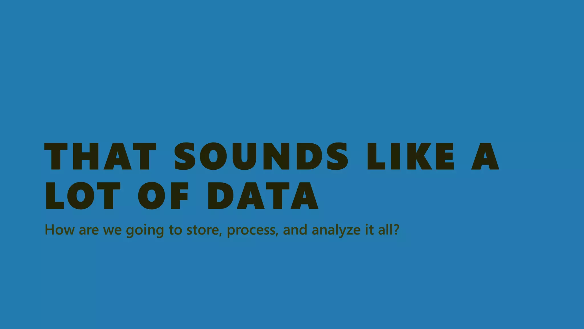 THAT SOUNDS LIKE A LOT OF DATA 
How are we going to store, process, and analyze it all?  