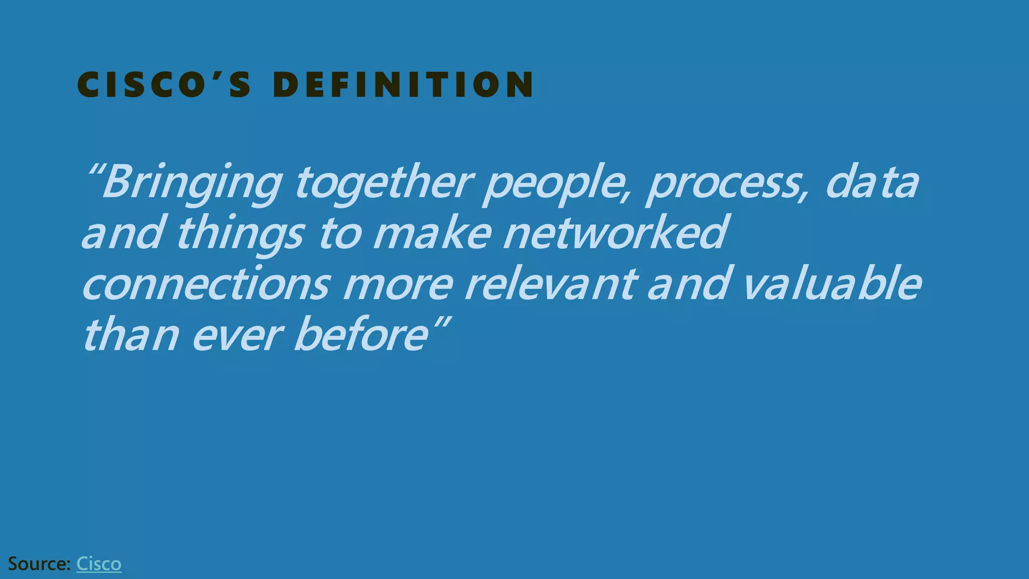 CISCO’S DEFINITION 
“Bringing together people, process, data and things to make networked connections more relevant and valuable than ever before” 
Source: Cisco  
