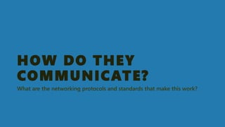HOW DO THEY COMMUNICATE? 
What are the networking protocols and standards that make this work?  