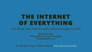 THE INTERNETOF EVERYTHING 
How devices, data, networks and the cloud are changing our worldBret StatehamMicrosoft Technical EvangelistBretStateham.com 
You can get a copy of these slides at http://aka.ms/ciecaioe  