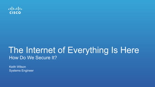 Keith Wilson
Systems Engineer
How Do We Secure It?
The Internet of Everything Is Here
 