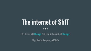 The internet of $h1T
Or: Root all things (of the internet of things)
By: Amit Serper, ADhD
 