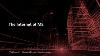 The	
  Internet	
  of	
  ME	
  
Vlad	
  Popovici	
  –	
  Managing	
  Director,	
  Kubis	
  Interac:ve	
  
 