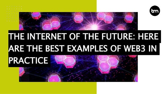 THE INTERNET OF THE FUTURE: HERE
ARE THE BEST EXAMPLES OF WEB3 IN
PRACTICE
 